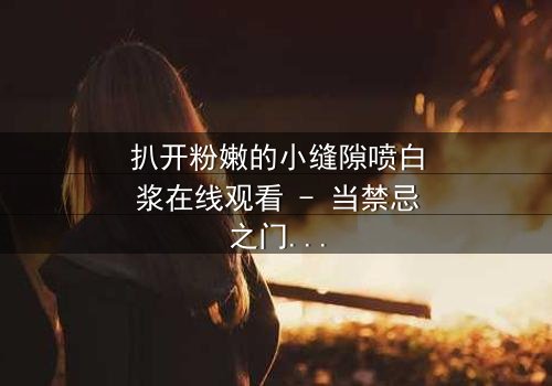 扒开粉嫩的小缝隙喷白浆在线观看 - 当禁忌之门开启,真相喷涌而出!