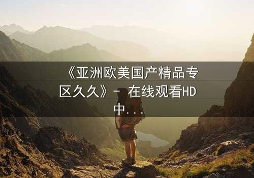 《亚洲欧美国产精品专区久久》- 在线观看HD中字 - 一场跨越文化的禁忌之恋即将引爆