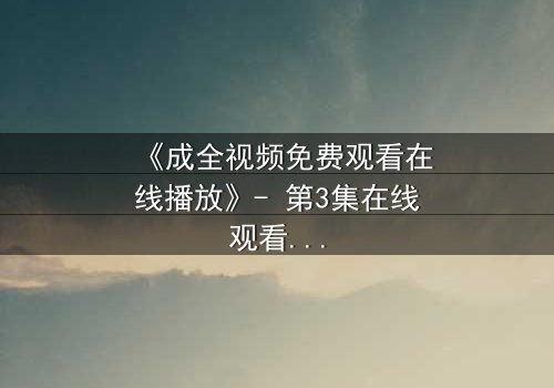 《成全视频免费观看在线播放》- 第3集在线观看,HD中字 - 一场爱与背叛的终极抉择