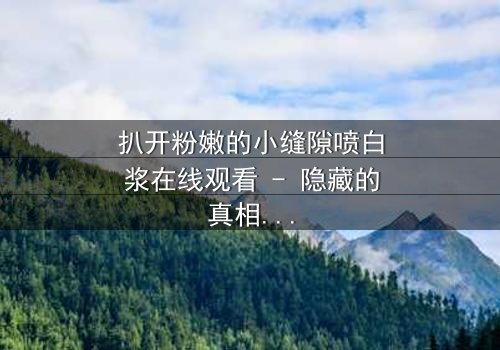 扒开粉嫩的小缝隙喷白浆在线观看 - 隐藏的真相即将爆发!