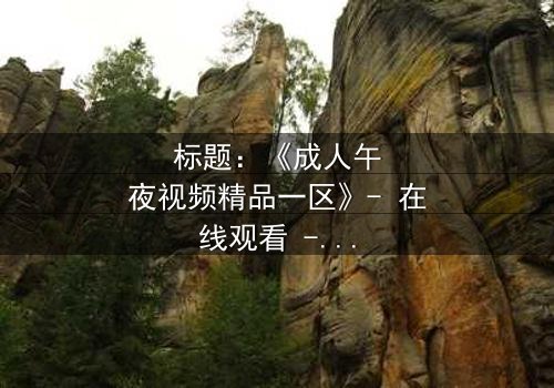标题:《成人午夜视频精品一区》- 在线观看 - 当欲望与理智在午夜交织,谁能逃脱命运的漩涡?