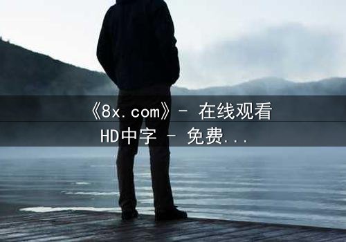 《8x.com》- 在线观看HD中字 - 免费1080P超清完整无删