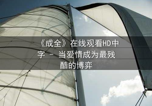《成全》在线观看HD中字 - 当爱情成为最残酷的博弈