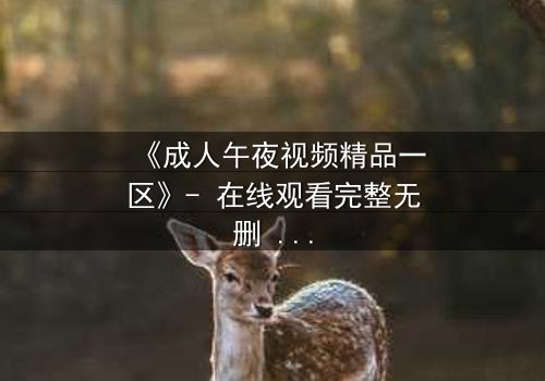 《成人午夜视频精品一区》- 在线观看完整无删 - 揭开午夜禁忌的真相