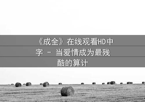 《成全》在线观看HD中字 - 当爱情成为最残酷的算计