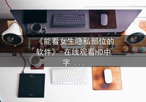 《能看女生隐私部位的软件》-在线观看HD中字 - 免费1080P超清第3集