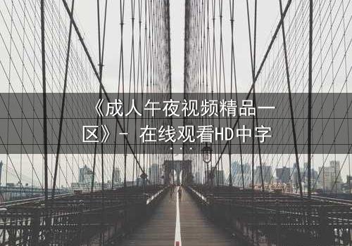 《成人午夜视频精品一区》- 在线观看HD中字 - 深夜的禁忌诱惑,你敢点开吗?