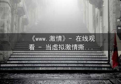 《www.激情》- 在线观看 - 当虚拟激情撕裂现实,谁将主宰命运?