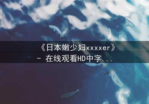 《日本嫩少妇xxxxer》- 在线观看HD中字 - 揭开禁忌之恋的隐秘面纱