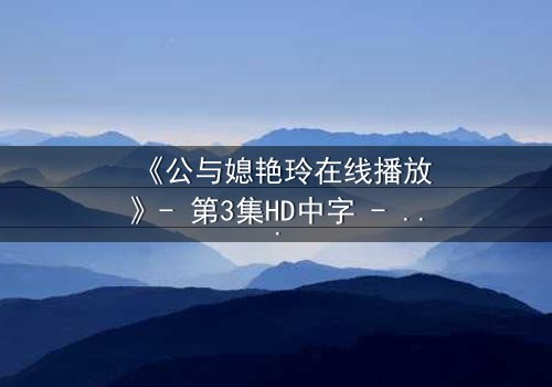 《公与媳艳玲在线播放》- 第3集HD中字 - 一场禁忌之恋的惊心风暴