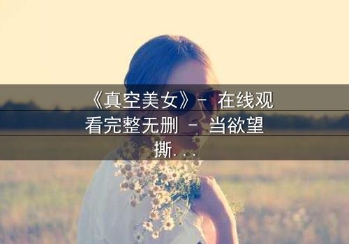 《真空美女》- 在线观看完整无删 - 当欲望撕开伪装,谁才是真正的囚徒?