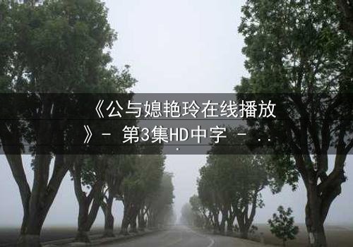 《公与媳艳玲在线播放》- 第3集HD中字 - 一场禁忌之恋的惊心风暴