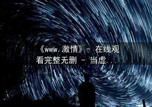 《www.激情》- 在线观看完整无删 - 当虚拟激情吞噬现实,谁将幸存?