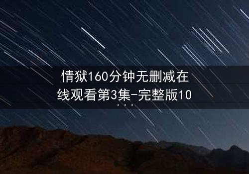 情狱160分钟无删减在线观看第3集-完整版1080P超清 - 当欲望与良知在160分钟里激烈碰撞