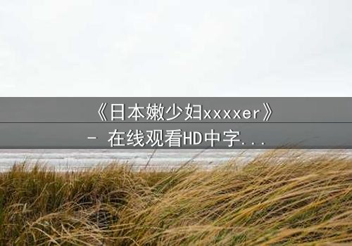 《日本嫩少妇xxxxer》- 在线观看HD中字 - 揭开禁忌之恋的隐秘面纱