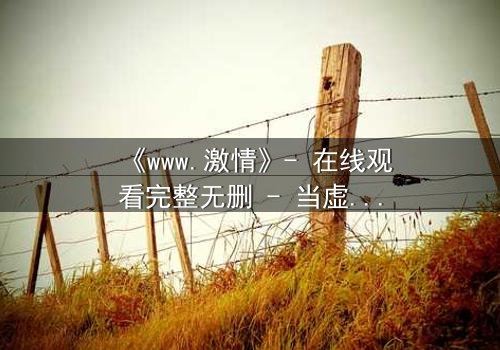 《www.激情》- 在线观看完整无删 - 当虚拟激情吞噬现实边界