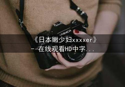 《日本嫩少妇xxxxer》- 在线观看HD中字 - 揭开禁忌之恋的隐秘面纱