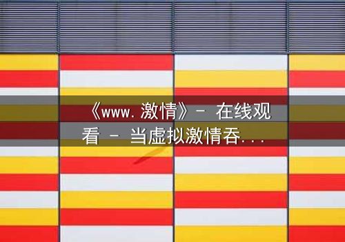 《www.激情》- 在线观看 - 当虚拟激情吞噬现实,谁将幸存?