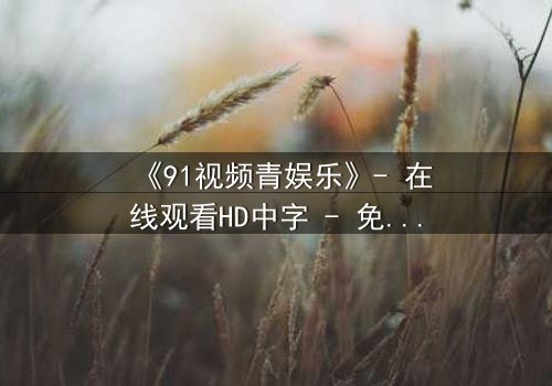 《91视频青娱乐》- 在线观看HD中字 - 免费1080P超清完整无删第7集