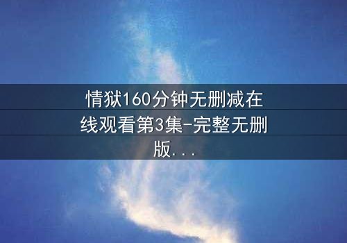 情狱160分钟无删减在线观看第3集-完整无删版 - 人性与欲望的极限考验