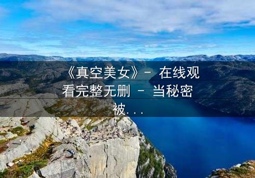 《真空美女》- 在线观看完整无删 - 当秘密被撕开,谁还能保持完美?