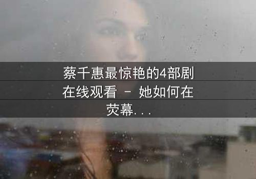 蔡千惠最惊艳的4部剧在线观看 - 她如何在荧幕上演绎爱与背叛的极致冲突?