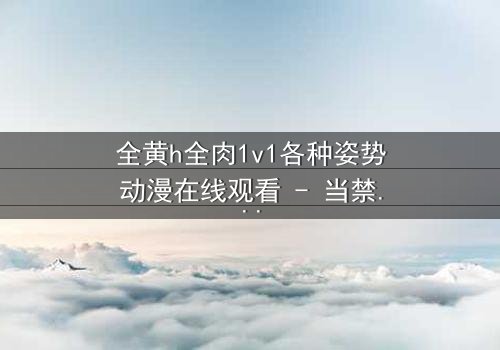 全黄h全肉1v1各种姿势动漫在线观看 - 当禁忌之恋遇上极致诱惑,你敢点开吗?