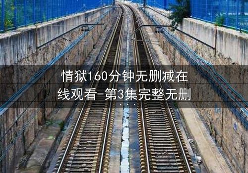 情狱160分钟无删减在线观看-第3集完整无删 - 爱与背叛的极限考验