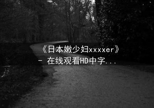 《日本嫩少妇xxxxer》- 在线观看HD中字 - 揭开禁忌之恋的隐秘面纱