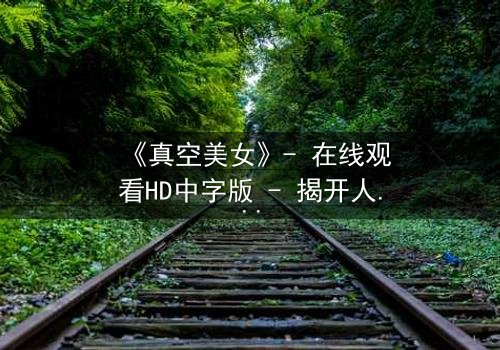 《真空美女》- 在线观看HD中字版 - 揭开人性与欲望的终极博弈