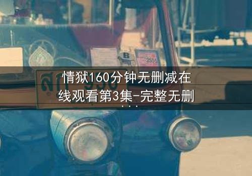 情狱160分钟无删减在线观看第3集-完整无删 - 爱与恨的极致纠缠,你敢直面吗?