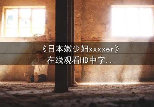 《日本嫩少妇xxxxer》- 在线观看HD中字 - 揭开禁忌之恋的隐秘面纱