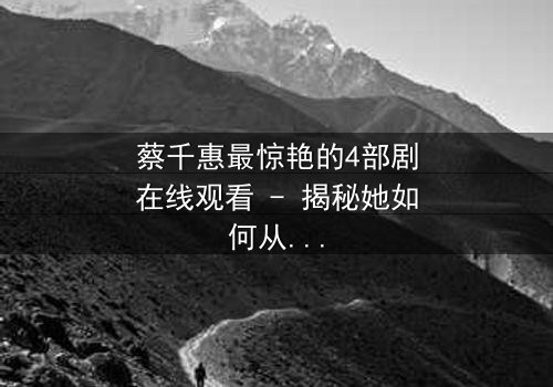 蔡千惠最惊艳的4部剧在线观看 - 揭秘她如何从平凡少女蜕变为荧幕传奇!