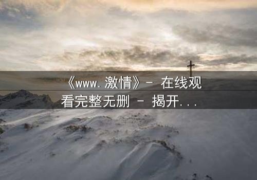 《www.激情》- 在线观看完整无删 - 揭开数字时代的欲望深渊