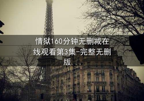 情狱160分钟无删减在线观看第3集-完整无删版震撼上线 - 人性与欲望的极限考验