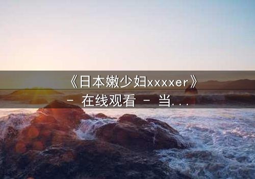 《日本嫩少妇xxxxer》- 在线观看 - 当禁忌之恋遇上致命复仇