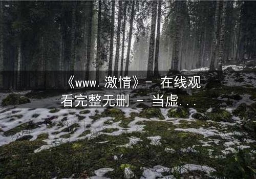 《www.激情》- 在线观看完整无删 - 当虚拟激情吞噬现实人生