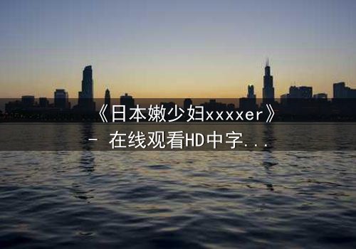 《日本嫩少妇xxxxer》- 在线观看HD中字 - 揭开禁忌之恋的隐秘真相