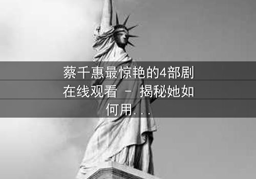 蔡千惠最惊艳的4部剧在线观看 - 揭秘她如何用演技征服千万观众