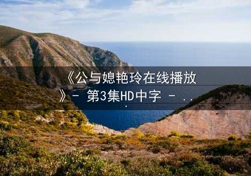 《公与媳艳玲在线播放》- 第3集HD中字 - 一场禁忌之恋的致命诱惑