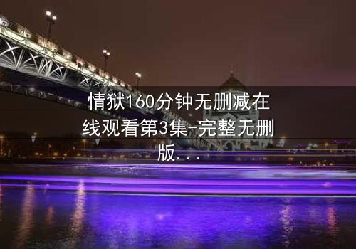 情狱160分钟无删减在线观看第3集-完整无删版 - 人性与欲望的极致考验