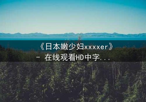《日本嫩少妇xxxxer》- 在线观看HD中字 - 揭开禁忌之恋的隐秘真相