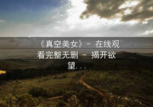 《真空美女》- 在线观看完整无删 - 揭开欲望背后的致命真相