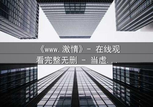 《www.激情》- 在线观看完整无删 - 当虚拟激情吞噬现实人生