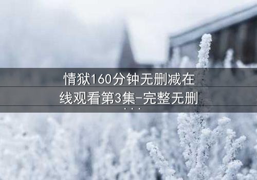 情狱160分钟无删减在线观看第3集-完整无删 - 当欲望与理智在160分钟里激烈碰撞