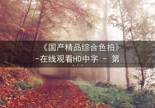 《国产精品综合色拍》-在线观看HD中字 - 第8集完整无删