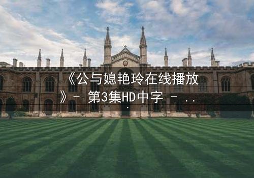 《公与媳艳玲在线播放》- 第3集HD中字 - 一场禁忌之恋的惊心爆发