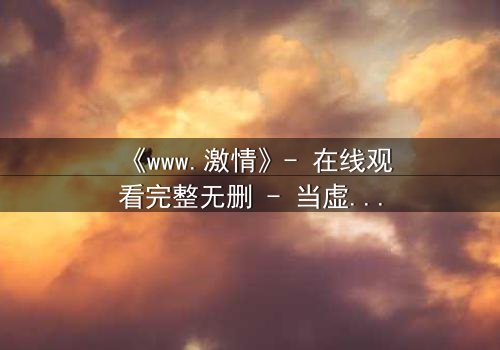 《www.激情》- 在线观看完整无删 - 当虚拟激情吞噬现实人生