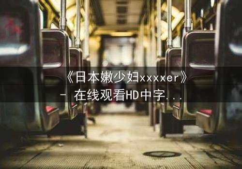 《日本嫩少妇xxxxer》- 在线观看HD中字 - 揭开禁忌之恋的隐秘面纱