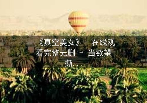 《真空美女》- 在线观看完整无删 - 当欲望撕开伪装,谁才是真正的囚徒?